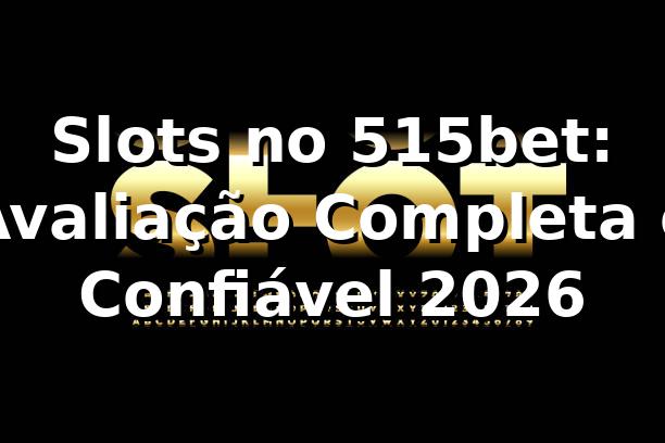 Slots no 515bet: Avaliação Completa e Confiável 2026 🎰